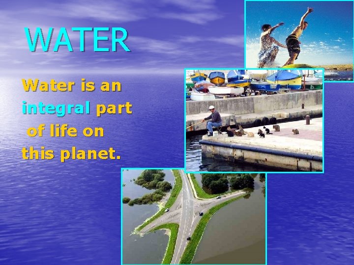WATER Water is an integral part of life on this planet. 