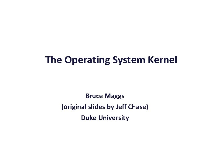The Operating System Kernel Bruce Maggs (original slides by Jeff Chase) Duke University 
