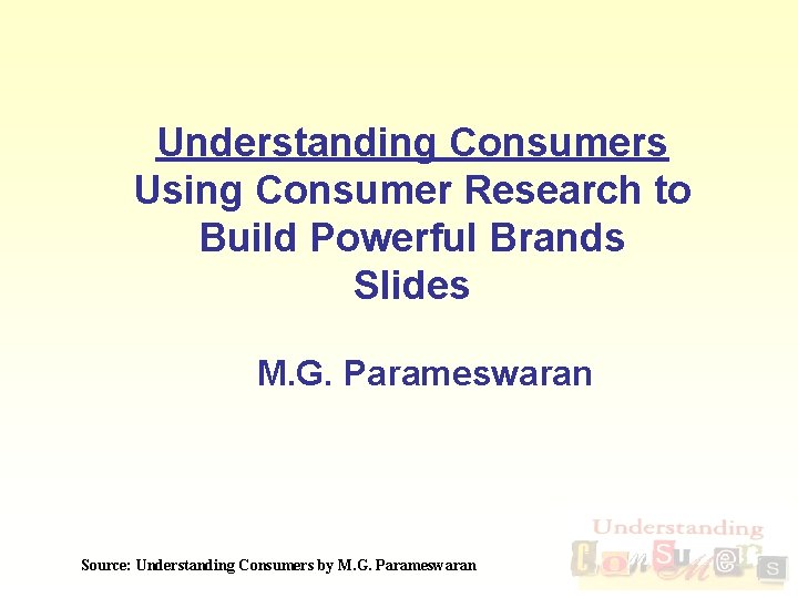 Understanding Consumers Using Consumer Research to Build Powerful Brands Slides M. G. Parameswaran Source: