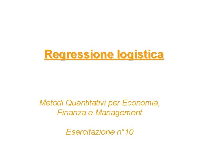 Regressione logistica Metodi Quantitativi per Economia, Finanza e Management Esercitazione n° 10 