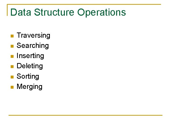 Data Structure Operations n n n Traversing Searching Inserting Deleting Sorting Merging 