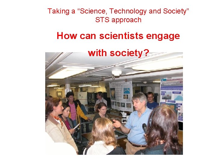 Taking a “Science, Technology and Society” STS approach How can scientists engage with society?