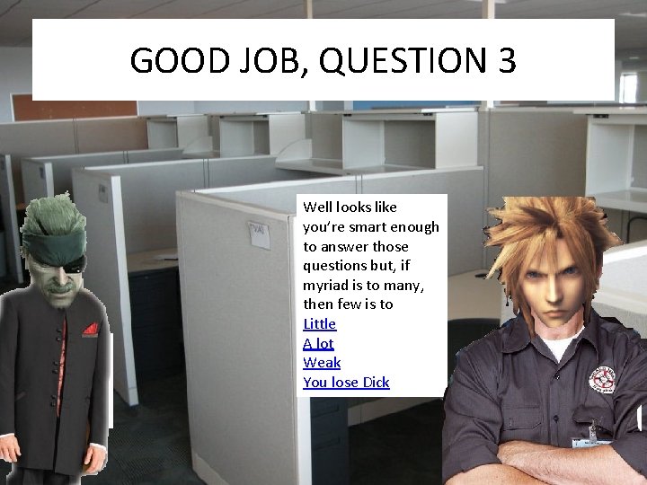 GOOD JOB, QUESTION 3 Well looks like you’re smart enough to answer those questions