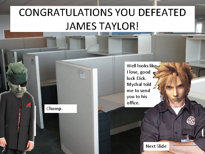 CONGRATULATIONS YOU DEFEATED JAMES TAYLOR! Chump. Well looks like I lose, good luck Dick.
