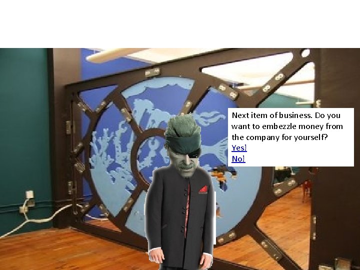 Next item of business. Do you want to embezzle money from the company for