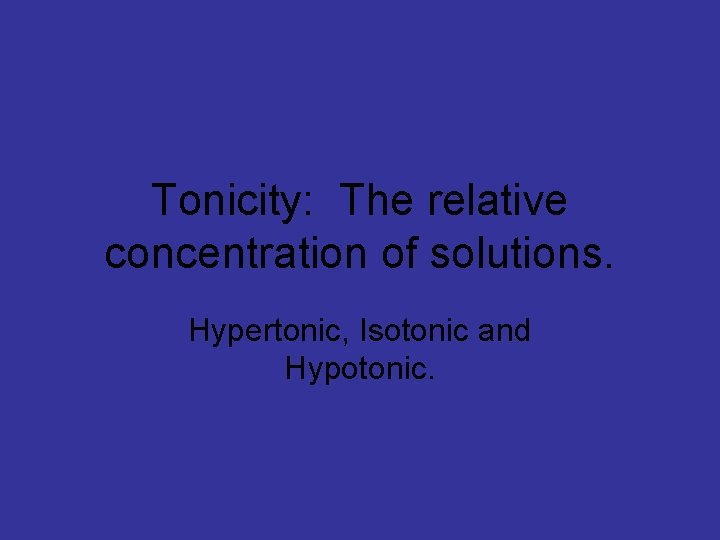 Tonicity: The relative concentration of solutions. Hypertonic, Isotonic and Hypotonic. 