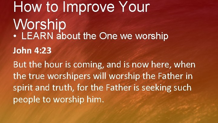 How to Improve Your Worship • LEARN about the One we worship John 4: