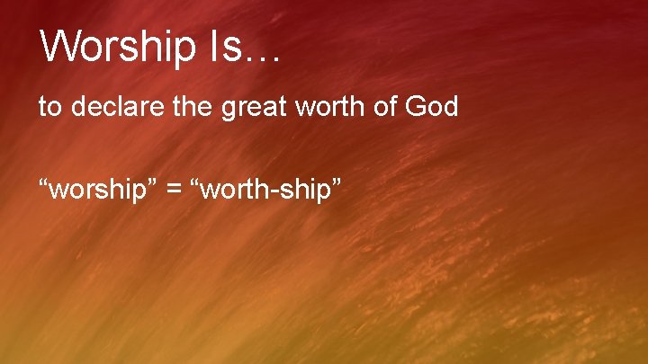 Worship Is… to declare the great worth of God “worship” = “worth-ship” 
