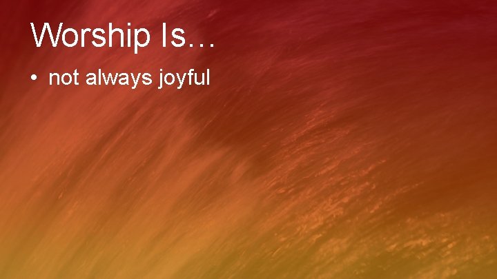 Worship Is… • not always joyful 