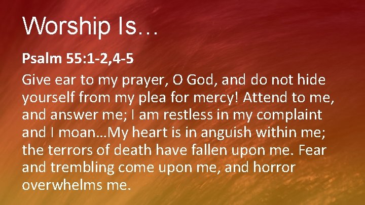 Worship Is… Psalm 55: 1 -2, 4 -5 Give ear to my prayer, O