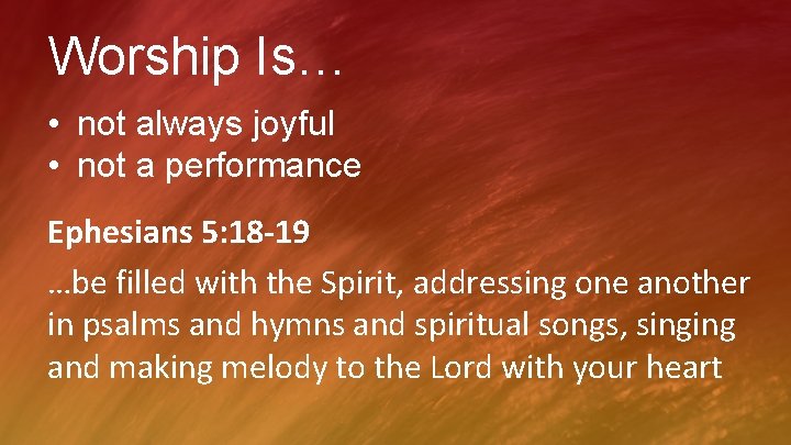 Worship Is… • not always joyful • not a performance Ephesians 5: 18 -19