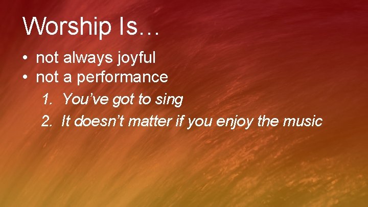 Worship Is… • not always joyful • not a performance 1. You’ve got to