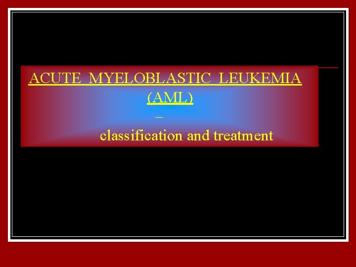 ACUTE MYELOBLASTIC LEUKEMIA (AML) – classification and treatment 