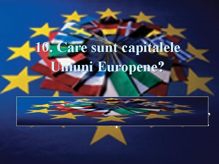 10. Care sunt capitalele Uniuni Europene? Răspuns: Strasbourg, Bruxelles şi Luxemburg, unde Parlamentul European