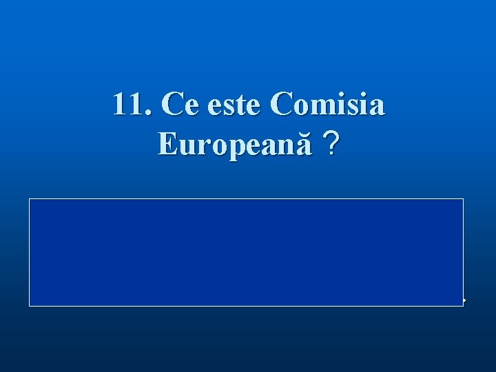 11. Ce este Comisia Europeană ? Răspuns: Comisia Europeană este organul de conducere executiv