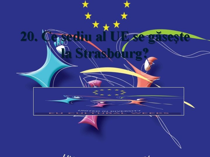 20. Ce sediu al UE se găseşte la Strasbourg? Răspuns: La Strasbourg se află