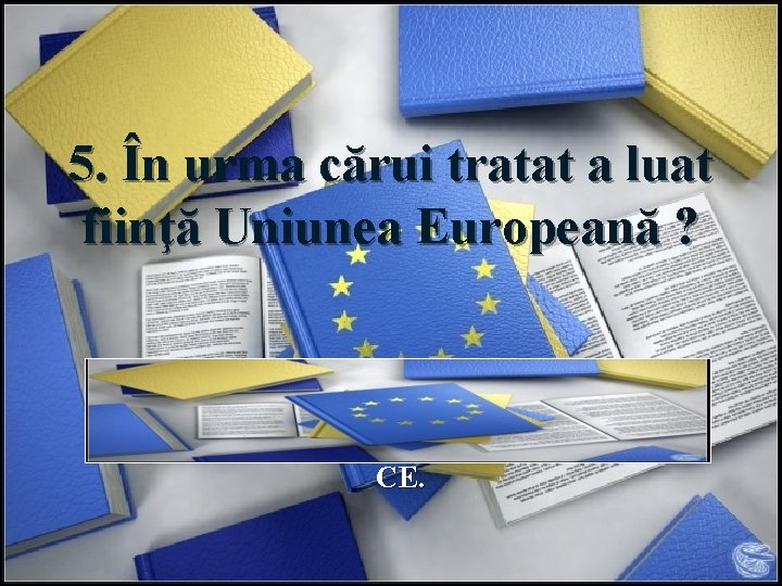 5. În urma cărui tratat a luat fiinţă Uniunea Europeană ? Răspuns: UE a