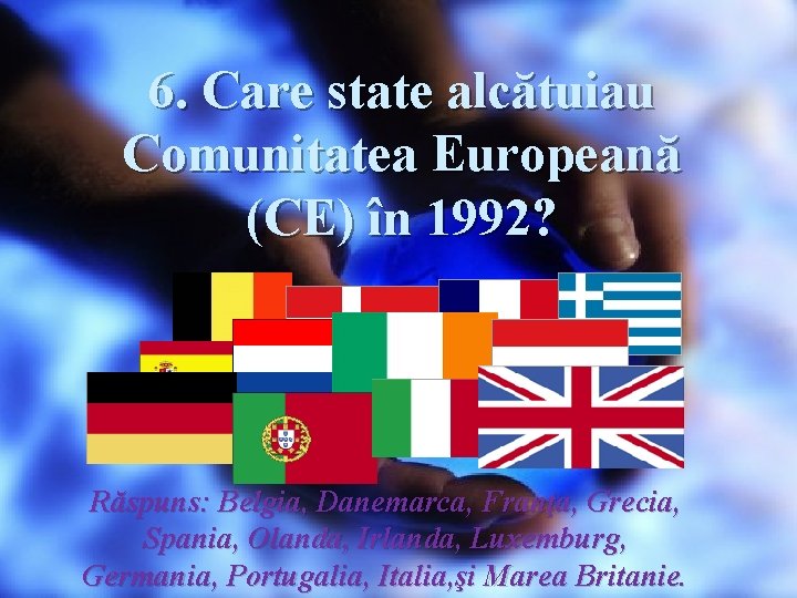 6. Care state alcătuiau Comunitatea Europeană (CE) în 1992? Răspuns: Belgia, Danemarca, Franţa, Grecia,