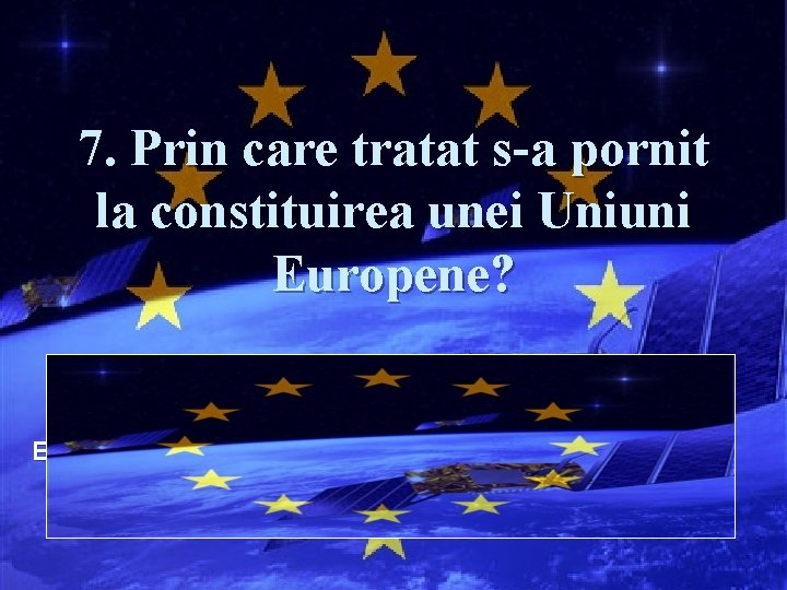 7. Prin care tratat s-a pornit la constituirea unei Uniuni Europene? Răspuns: Prin Tratatul
