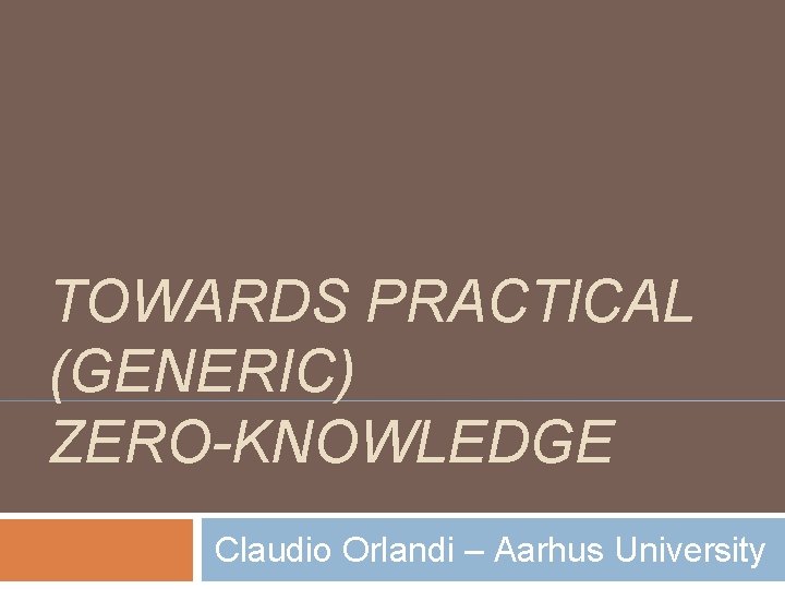 TOWARDS PRACTICAL (GENERIC) ZERO-KNOWLEDGE Claudio Orlandi – Aarhus University 
