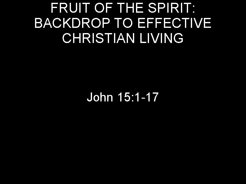 FRUIT OF THE SPIRIT: BACKDROP TO EFFECTIVE CHRISTIAN LIVING John 15: 1 -17 