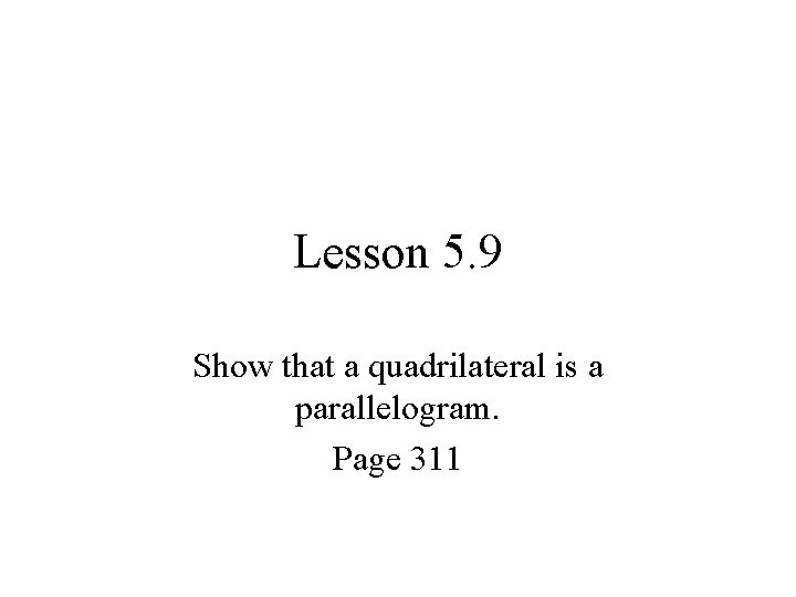 Lesson 5. 9 Show that a quadrilateral is a parallelogram. Page 311 