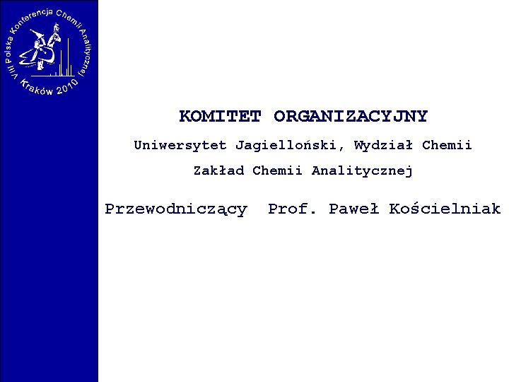 KOMITET ORGANIZACYJNY Uniwersytet Jagielloński, Wydział Chemii Zakład Chemii Analitycznej Przewodniczący Prof. Paweł Kościelniak KOMITET ORGANIZACYJNY Uniwersytet Jagielloński, Wydział Chemii Zakład Chemii Analitycznej Przewodniczący Prof. Paweł Kościelniak