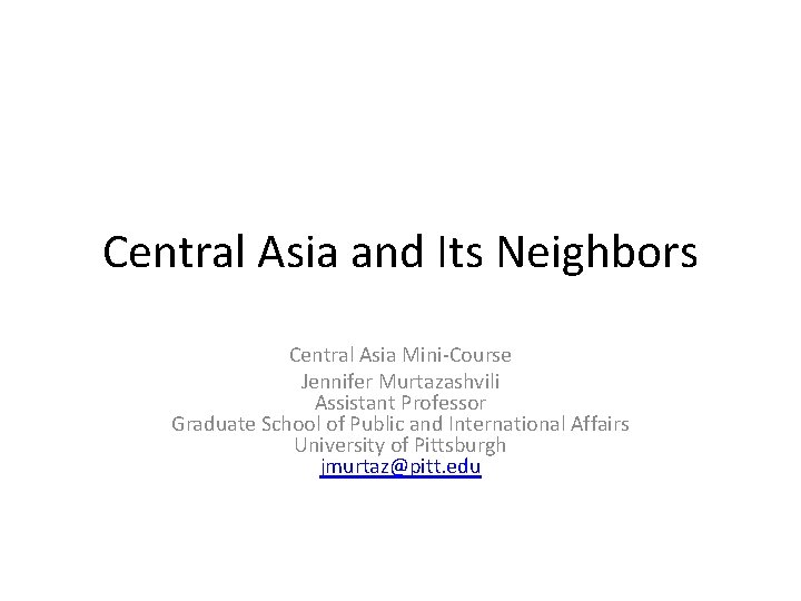 Central Asia and Its Neighbors Central Asia Mini-Course Jennifer Murtazashvili Assistant Professor Graduate School