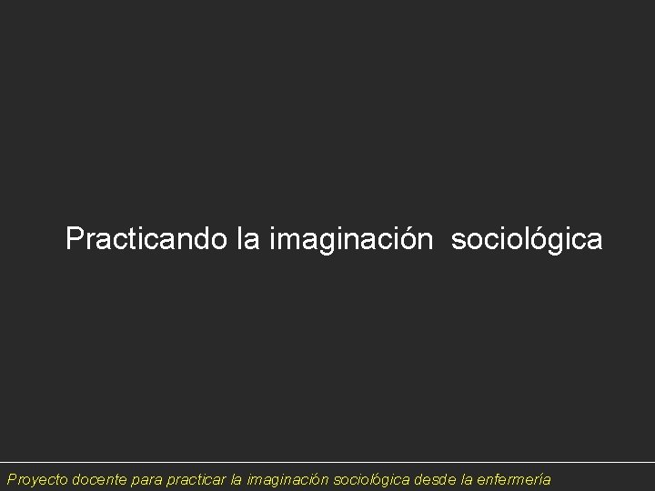 Practicando la imaginación sociológica Proyecto docente para practicar la imaginación sociológica desde la enfermería