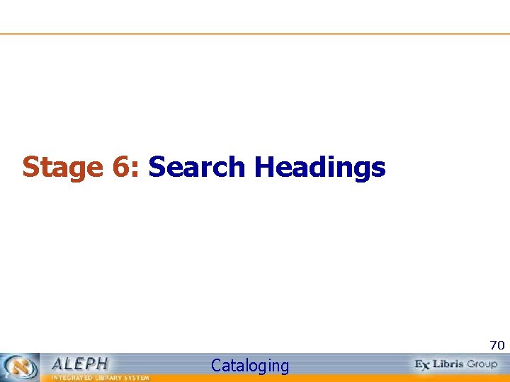 Stage 6: Search Headings 70 Cataloging 