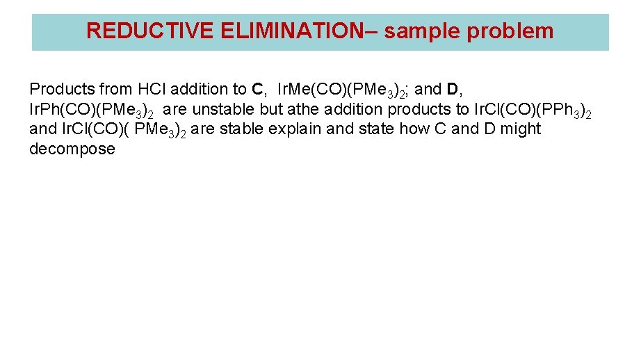 REDUCTIVE ELIMINATION– sample problem Products from HCl addition to C, Ir. Me(CO)(PMe 3)2; and REDUCTIVE ELIMINATION– sample problem Products from HCl addition to C, Ir. Me(CO)(PMe 3)2; and