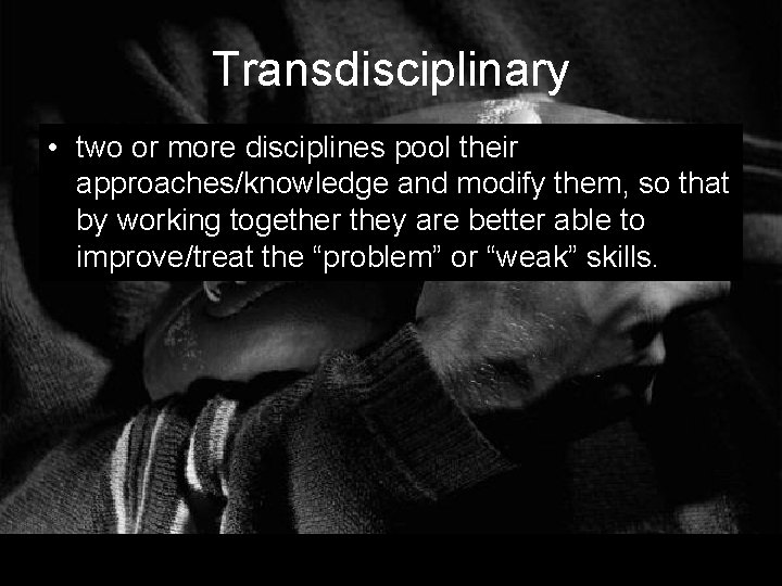 Transdisciplinary • two or more disciplines pool their approaches/knowledge and modify them, so that