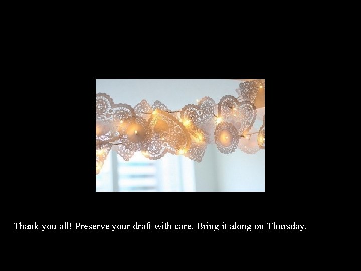 Thank you all! Preserve your draft with care. Bring it along on Thursday. 