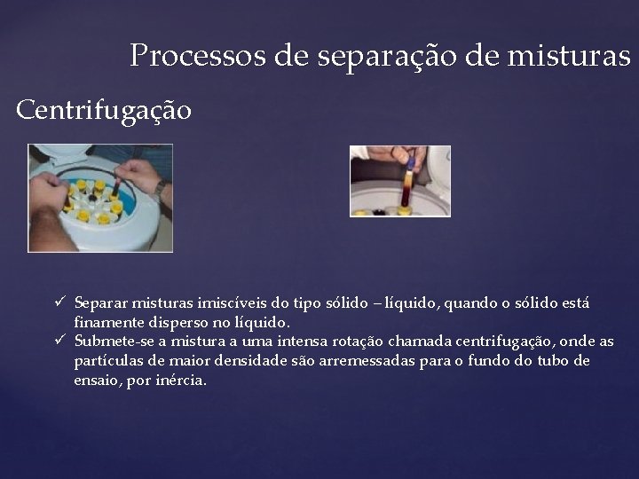 Processos de separação de misturas Centrifugação ü Separar misturas imiscíveis do tipo sólido –