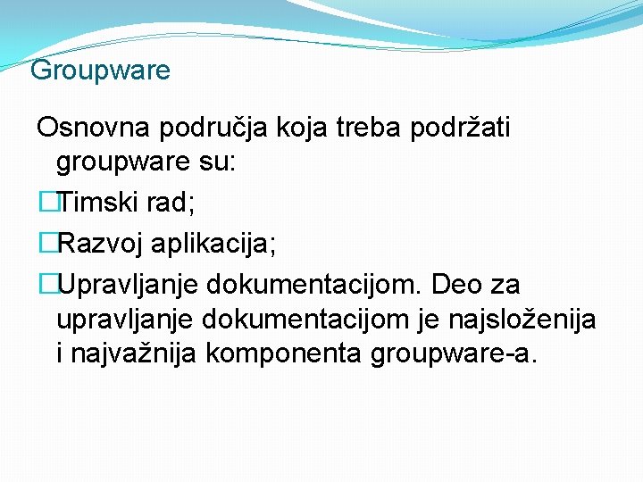 Groupware Osnovna područja koja treba podržati groupware su: �Timski rad; �Razvoj aplikacija; �Upravljanje dokumentacijom.