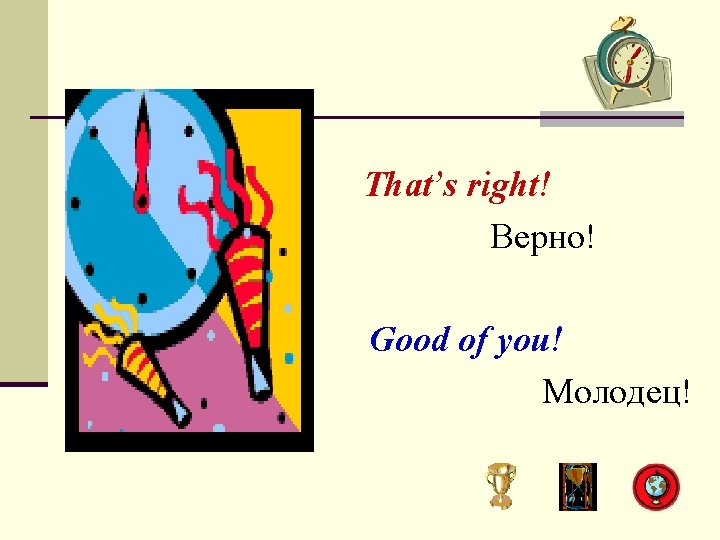 That’s right! Верно! Good of you! Молодец! 
