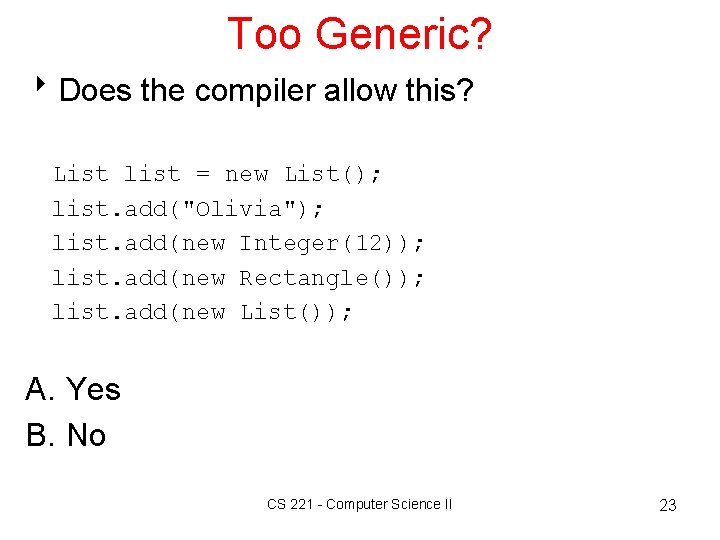 Too Generic? 8 Does the compiler allow this? List list = new List(); list.