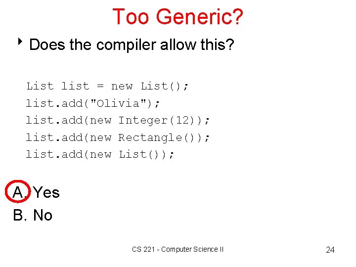 Too Generic? 8 Does the compiler allow this? List list = new List(); list.