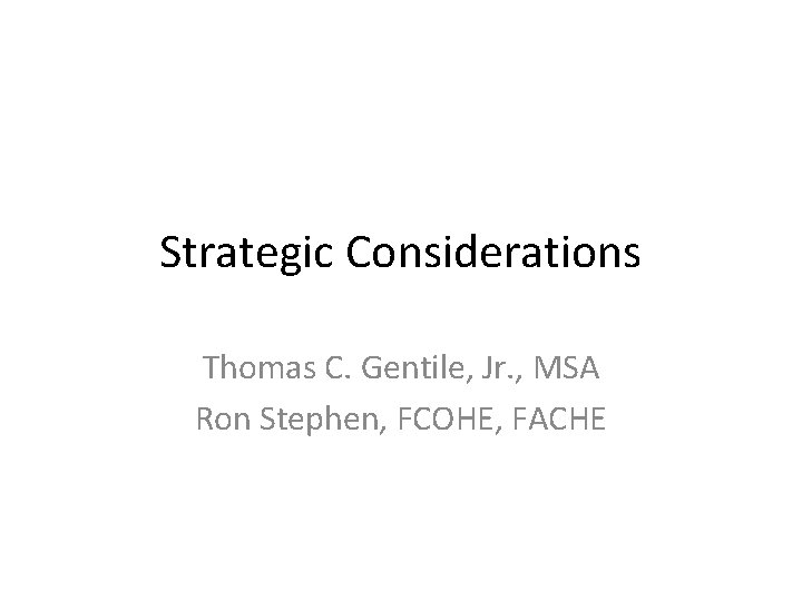 Strategic Considerations Thomas C. Gentile, Jr. , MSA Ron Stephen, FCOHE, FACHE Strategic Considerations Thomas C. Gentile, Jr. , MSA Ron Stephen, FCOHE, FACHE