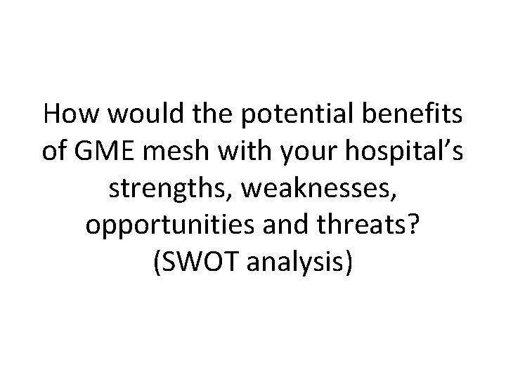 How would the potential benefits of GME mesh with your hospital’s strengths, weaknesses, opportunities How would the potential benefits of GME mesh with your hospital’s strengths, weaknesses, opportunities