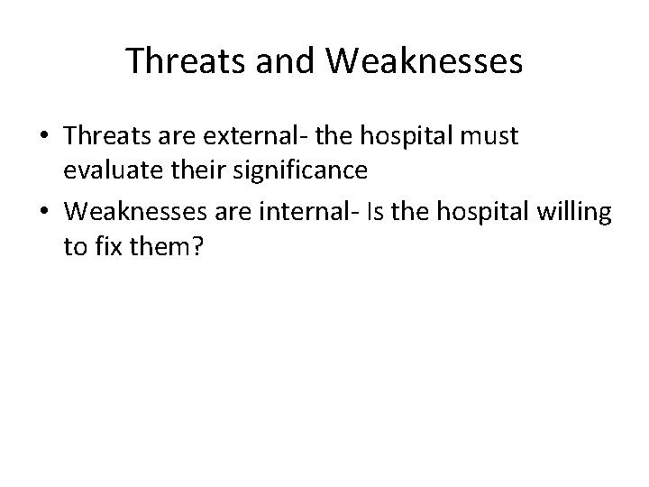 Threats and Weaknesses • Threats are external- the hospital must evaluate their significance • Threats and Weaknesses • Threats are external- the hospital must evaluate their significance •
