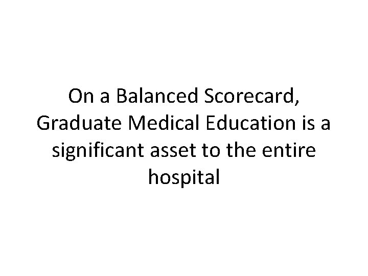 On a Balanced Scorecard, Graduate Medical Education is a significant asset to the entire On a Balanced Scorecard, Graduate Medical Education is a significant asset to the entire