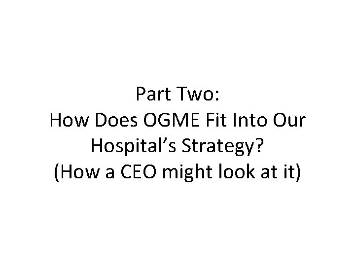 Part Two: How Does OGME Fit Into Our Hospital’s Strategy? (How a CEO might Part Two: How Does OGME Fit Into Our Hospital’s Strategy? (How a CEO might