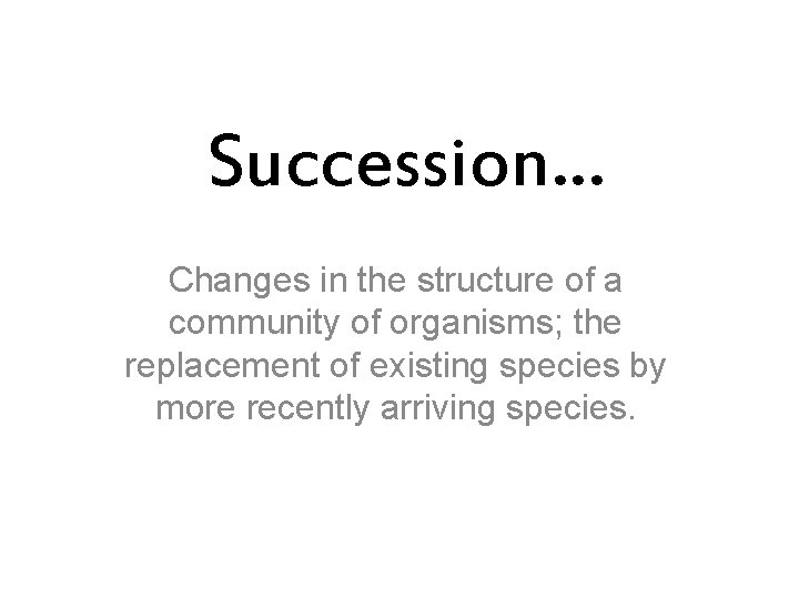 Succession… Changes in the structure of a community of organisms; the replacement of existing Succession… Changes in the structure of a community of organisms; the replacement of existing