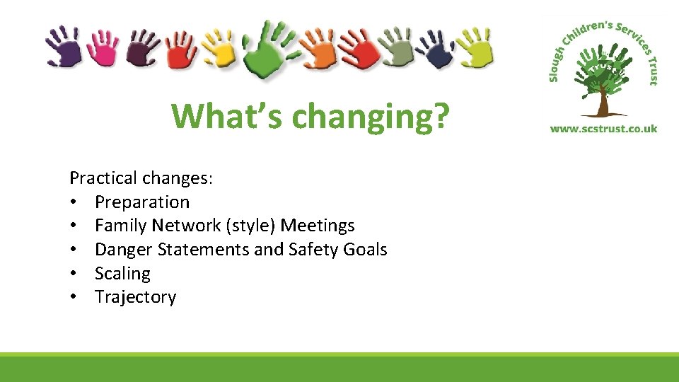 What’s changing? Practical changes: • Preparation • Family Network (style) Meetings • Danger Statements