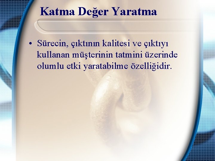 Katma Değer Yaratma • Sürecin, çıktının kalitesi ve çıktıyı kullanan müşterinin tatmini üzerinde olumlu