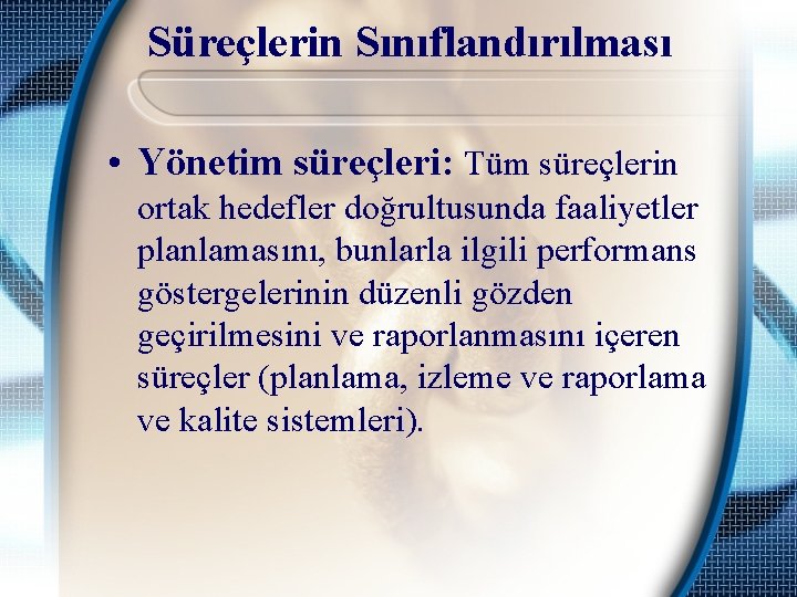 Süreçlerin Sınıflandırılması • Yönetim süreçleri: Tüm süreçlerin ortak hedefler doğrultusunda faaliyetler planlamasını, bunlarla ilgili