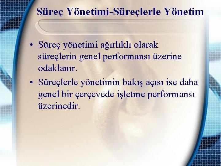 Süreç Yönetimi-Süreçlerle Yönetim • Süreç yönetimi ağırlıklı olarak süreçlerin genel performansı üzerine odaklanır. •