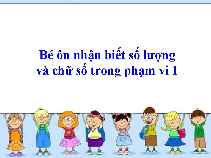 Bé ôn nhận biết số lượng và chữ số trong phạm vi 1 