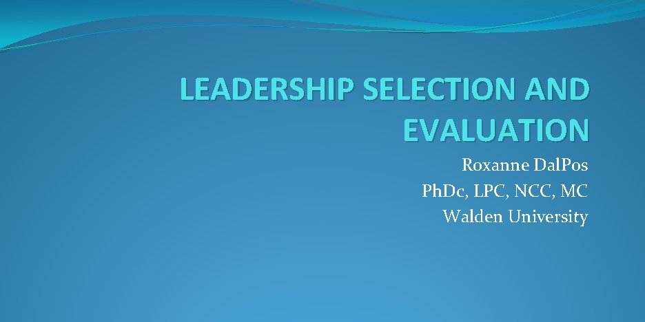 LEADERSHIP SELECTION AND EVALUATION Roxanne Dal. Pos Ph. Dc, LPC, NCC, MC Walden University